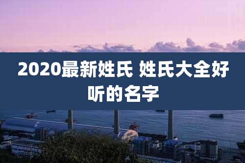 2020最新姓氏 姓氏大全好听的名字