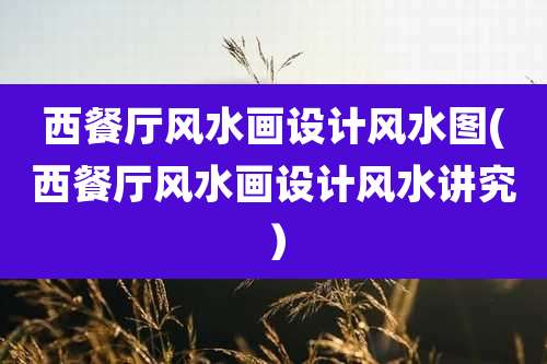 西餐厅风水画设计风水图(西餐厅风水画设计风水讲究)
