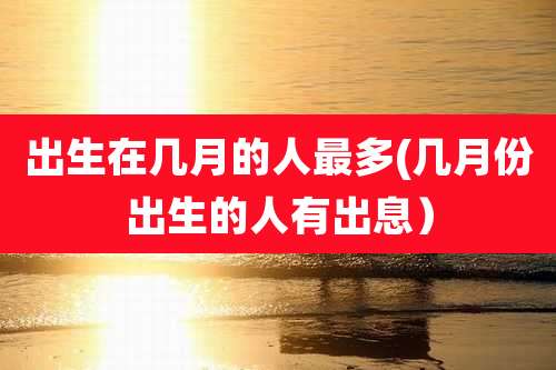 出生在几月的人最多(几月份出生的人有出息)