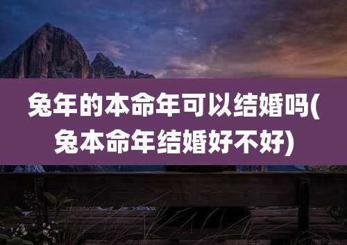兔年的本命年可以结婚吗(兔本命年结婚好不好)