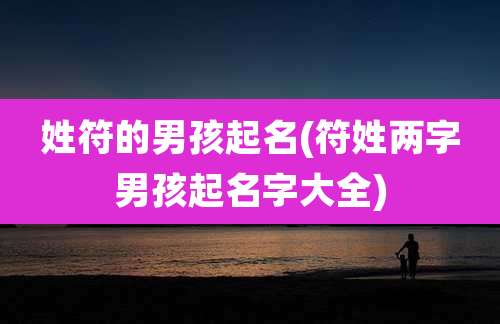 姓符的男孩起名(符姓两字男孩起名字大全)