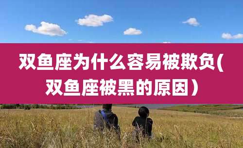 双鱼座为什么容易被欺负(双鱼座被黑的原因)