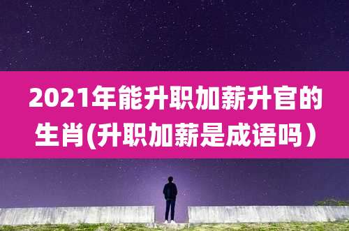 2021年能升职加薪升官的生肖(升职加薪是成语吗）