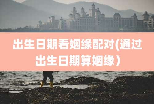 出生日期看姻缘配对(通过出生日期算姻缘)