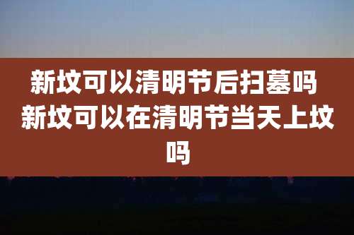 新坟可以清明节后扫墓吗 新坟可以在清明节当天上坟吗