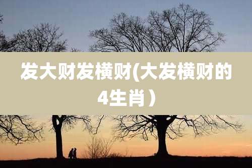 发大财发横财(大发横财的4生肖）