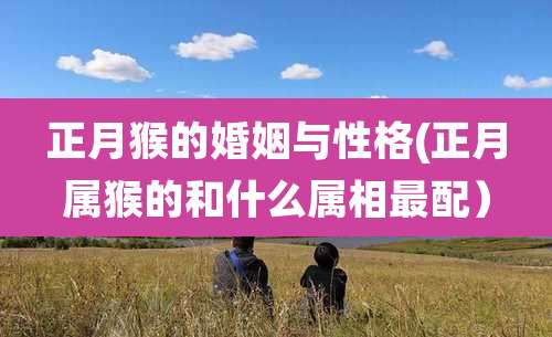 正月猴的婚姻与性格(正月属猴的和什么属相最配）