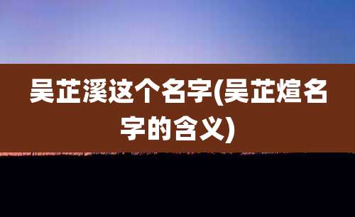 吴芷溪这个名字(吴芷煊名字的含义)