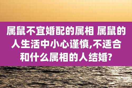属鼠不宜婚配的属相 属鼠的人生活中小心谨慎,不适合和什么属相的人结婚?