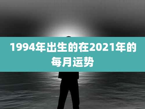 1994年出生的在2021年的每月运势