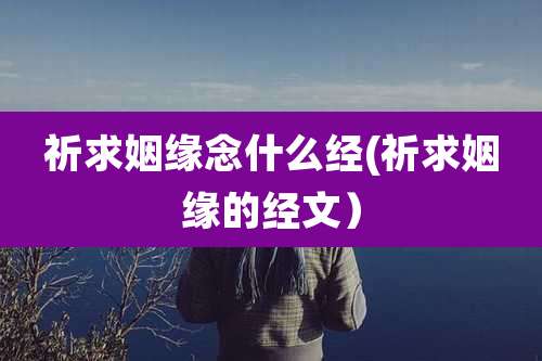 祈求姻缘念什么经(祈求姻缘的经文）