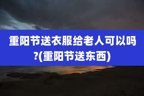 重阳节送衣服给老人可以吗?(重阳节送东西)