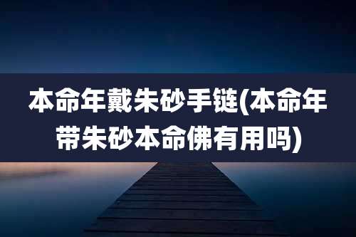 本命年戴朱砂手链(本命年带朱砂本命佛有用吗)