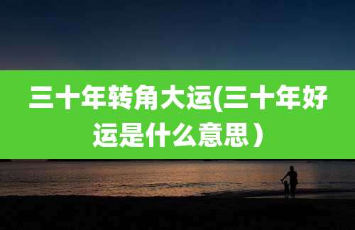 三十年转角大运(三十年好运是什么意思)