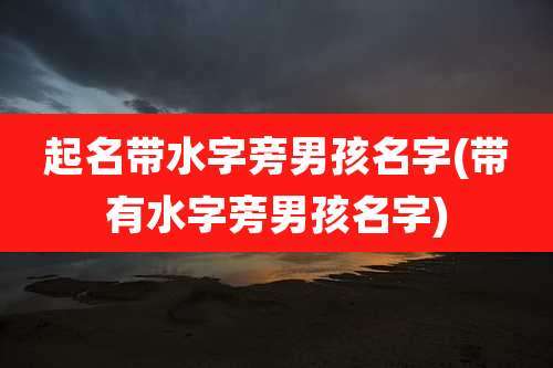 起名带水字旁男孩名字(带有水字旁男孩名字)