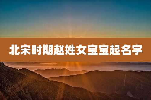 北宋时期赵姓女宝宝起名字