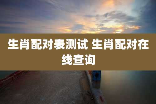 生肖配对表测试 生肖配对在线查询