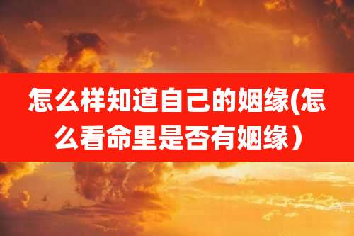 怎么样知道自己的姻缘(怎么看命里是否有姻缘）