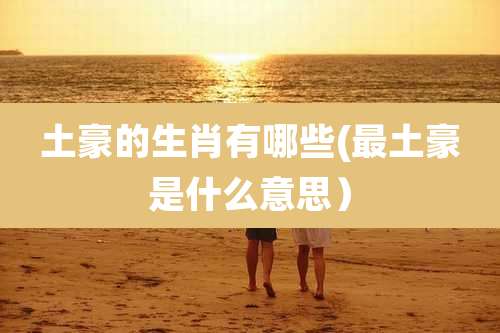 土豪的生肖有哪些(最土豪是什么意思)