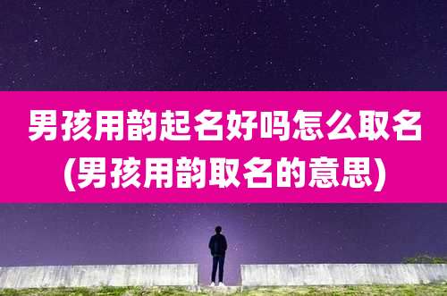 男孩用韵起名好吗怎么取名(男孩用韵取名的意思)