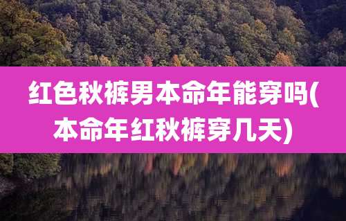 红色秋裤男本命年能穿吗(本命年红秋裤穿几天)