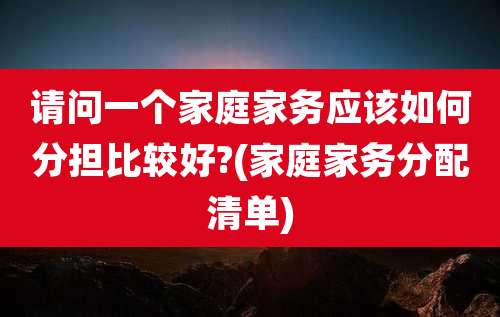 请问一个家庭家务应该如何分担比较好?(家庭家务分配清单)