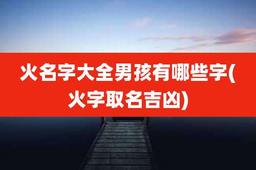 火名字大全男孩有哪些字(火字取名吉凶)