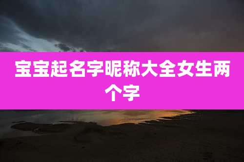 宝宝起名字昵称大全女生两个字