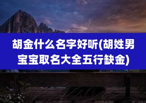 胡金什么名字好听(胡姓男宝宝取名大全五行缺金)