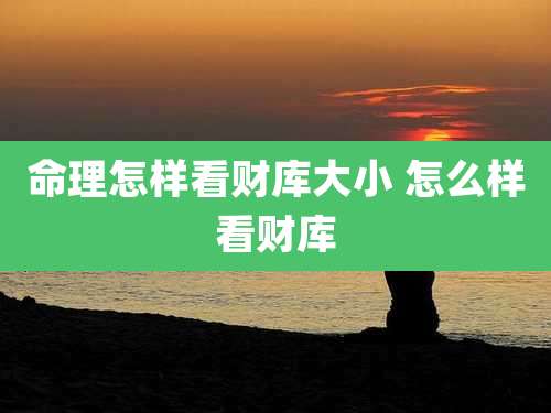 命理怎样看财库大小 怎么样看财库