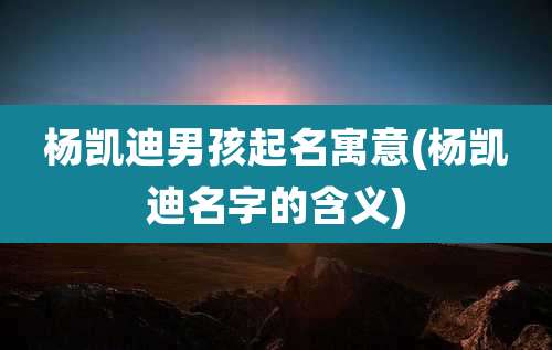 杨凯迪男孩起名寓意(杨凯迪名字的含义)