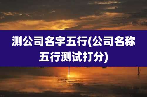 测公司名字五行(公司名称五行测试打分)