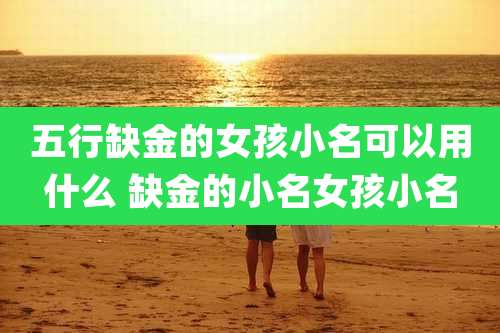 五行缺金的女孩小名可以用什么 缺金的小名女孩小名