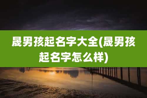 晟男孩起名字大全(晟男孩起名字怎么样)