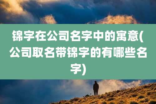 锦字在公司名字中的寓意(公司取名带锦字的有哪些名字)