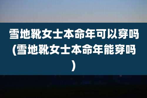 雪地靴女士本命年可以穿吗(雪地靴女士本命年能穿吗)