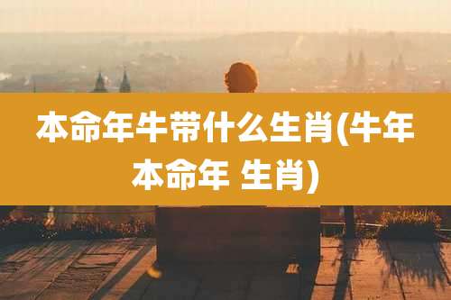 本命年牛带什么生肖(牛年本命年 生肖)