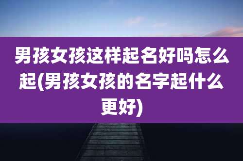 男孩女孩这样起名好吗怎么起(男孩女孩的名字起什么更好)