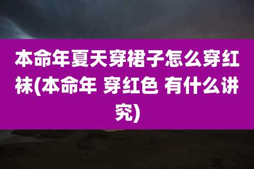 本命年夏天穿裙子怎么穿红袜(本命年 穿红色 有什么讲究)