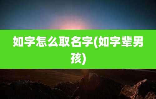如字怎么取名字(如字辈男孩)