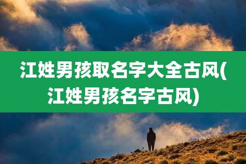 江姓男孩取名字大全古风(江姓男孩名字古风)