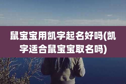 鼠宝宝用凯字起名好吗(凯字适合鼠宝宝取名吗)