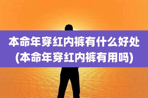 本命年穿红内裤有什么好处(本命年穿红内裤有用吗)