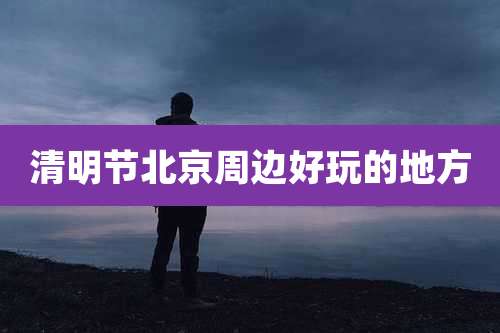 清明节北京周边好玩的地方