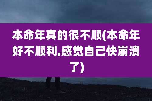 本命年真的很不顺(本命年好不顺利,感觉自己快崩溃了)