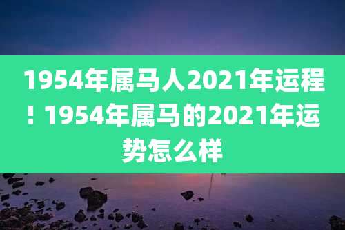 1954年属马人2021年运程! 1954年属马的2021年运势怎么样