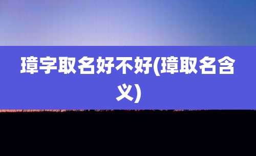 璋字取名好不好(璋取名含义)