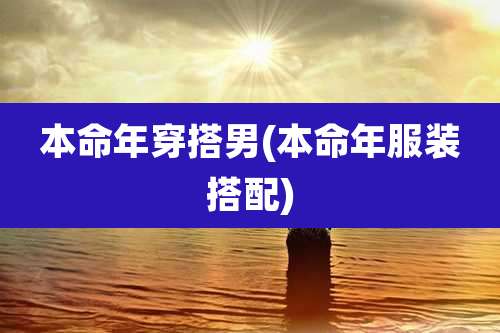 本命年穿搭男(本命年服装搭配)