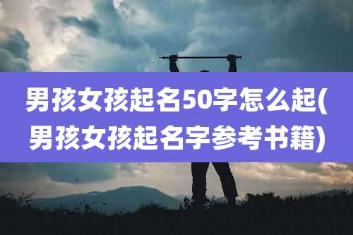 男孩女孩起名50字怎么起(男孩女孩起名字参考书籍)