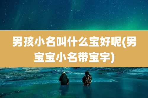 男孩小名叫什么宝好呢(男宝宝小名带宝字)